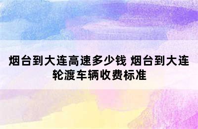 烟台到大连高速多少钱 烟台到大连轮渡车辆收费标准